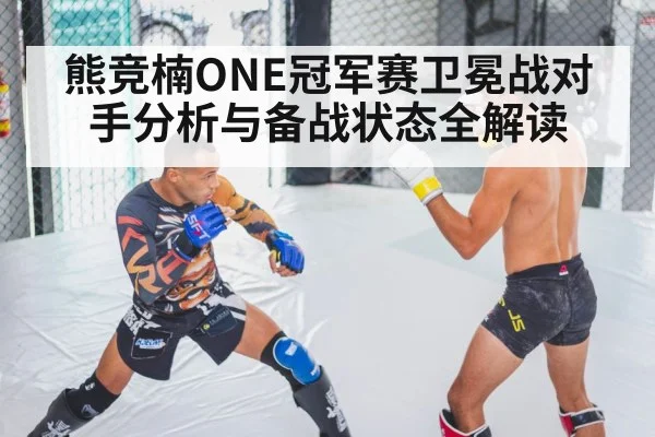 熊竞楠ONE冠军赛卫冕战对手分析与备战状态全解读（kaiyun）