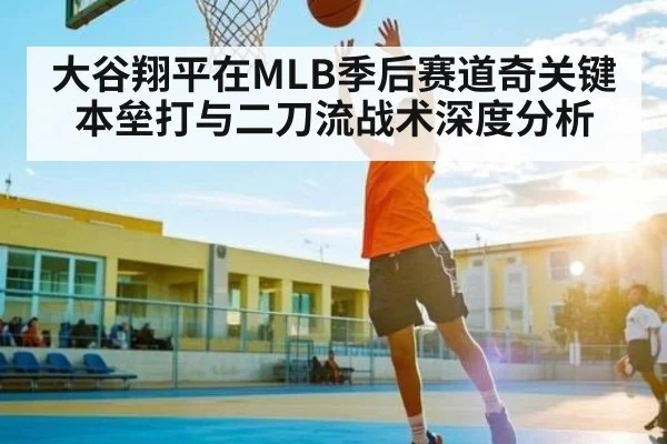 大谷翔平在MLB季后赛道奇关键本垒打与二刀流战术深度分析 | kaiyun