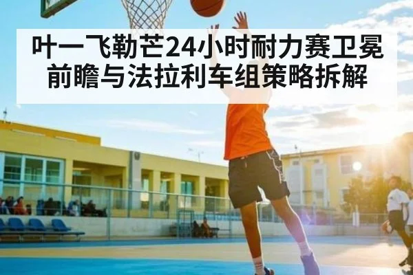 叶一飞勒芒24小时耐力赛卫冕前瞻与法拉利车组策略拆解 | kaiyun