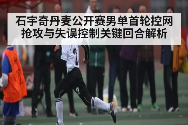 石宇奇丹麦公开赛男单首轮控网抢攻与失误控制关键回合解析