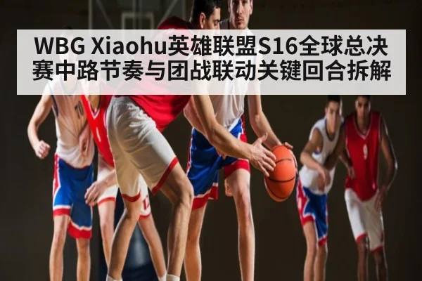 WBG Xiaohu英雄联盟S16全球总决赛中路节奏与团战联动关键回合拆解