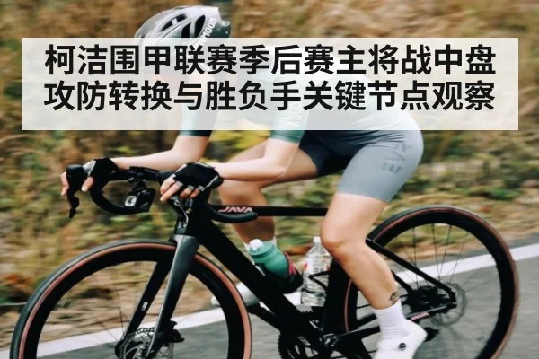 柯洁围甲联赛季后赛主将战中盘攻防转换与胜负手关键节点观察