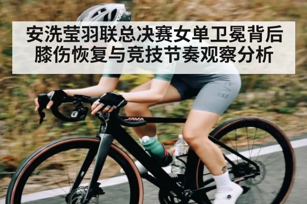 安洗莹羽联总决赛女单卫冕背后膝伤恢复与竞技节奏观察分析（kaiyun）